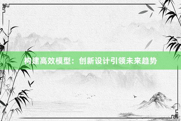 构建高效模型：创新设计引领未来趋势